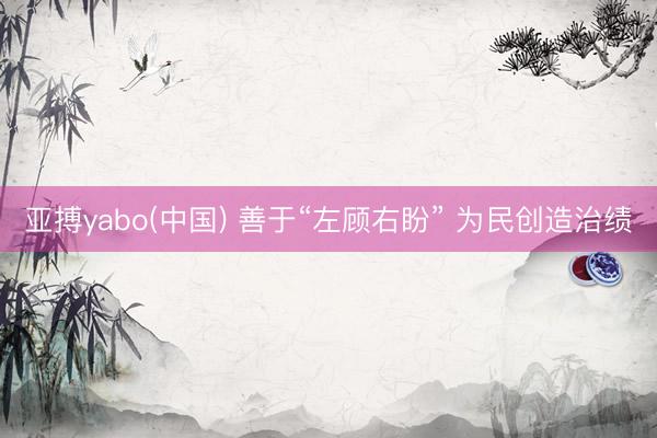 亚搏yabo(中国) 善于“左顾右盼” 为民创造治绩