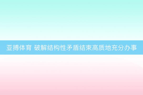 亚搏体育 破解结构性矛盾结束高质地充分办事