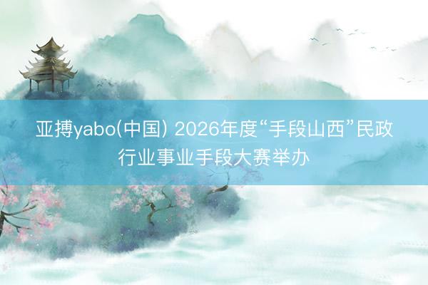 亚搏yabo(中国) 2026年度“手段山西”民政行业事业手段大赛举办