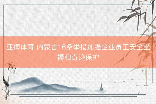 亚搏体育 内蒙古16条举措加强企业员工安全坐褥和奇迹保护