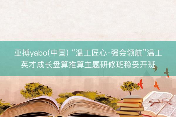 亚搏yabo(中国) “温工匠心·强会领航”温工英才成长盘算推算主题研修班稳妥开班