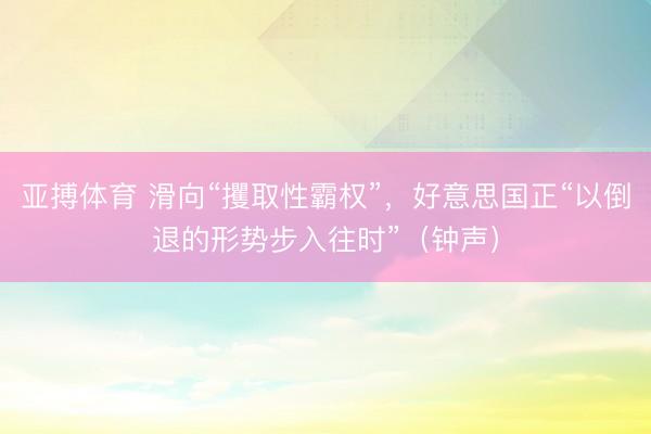 亚搏体育 滑向“攫取性霸权”，好意思国正“以倒退的形势步入往时”（钟声）