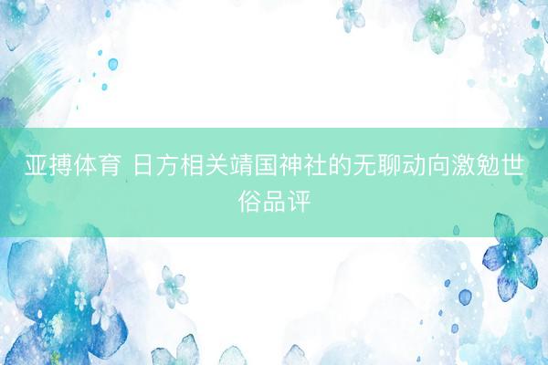 亚搏体育 日方相关靖国神社的无聊动向激勉世俗品评