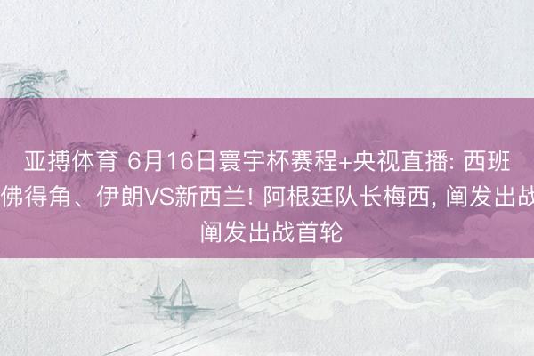 亚搏体育 6月16日寰宇杯赛程+央视直播: 西班牙VS佛得角、伊朗VS新西兰! 阿根廷队长梅西， 阐发出战首轮