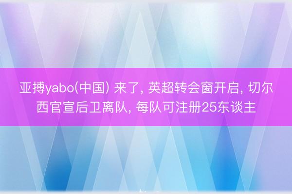 亚搏yabo(中国) 来了， 英超转会窗开启， 切尔西官宣后卫离队， 每队可注册25东谈主