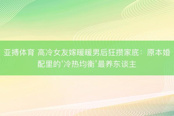 亚搏体育 高冷女友嫁暖暖男后狂攒家底：原本婚配里的‘冷热均衡’最养东谈主