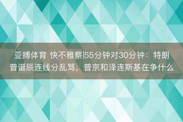 亚搏体育 快不雅察|55分钟对30分钟：特朗普诞辰连线分乱骂，普京和泽连斯基在争什么