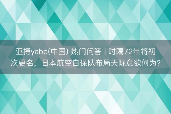 亚搏yabo(中国) 热门问答 | 时隔72年将初次更名，日本航空自保队布局天际意欲何为？