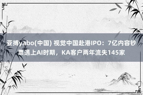 亚搏yabo(中国) 视觉中国赴港IPO:7亿内容钞票遇上AI时期,KA客户两年流失145家
