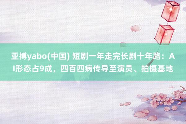 亚搏yabo(中国) 短剧一年走完长剧十年路:AI形态占9成,四百四病传导至演员、拍摄基地