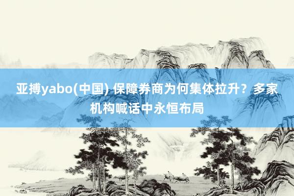 亚搏yabo(中国) 保障券商为何集体拉升？多家机构喊话中永恒布局