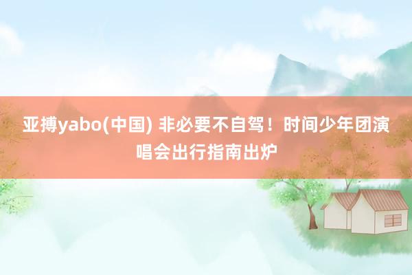 亚搏yabo(中国) 非必要不自驾！时间少年团演唱会出行指南出炉