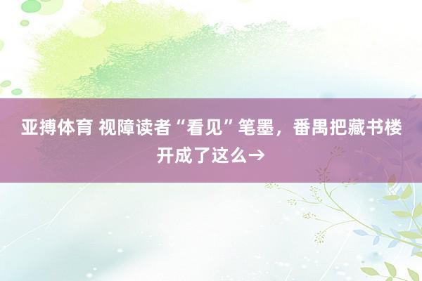 亚搏体育 视障读者“看见”笔墨，番禺把藏书楼开成了这么→