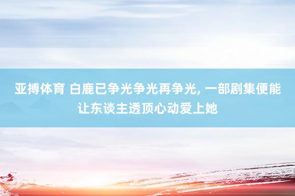亚搏体育 白鹿已争光争光再争光， 一部剧集便能让东谈主透顶心动爱上她