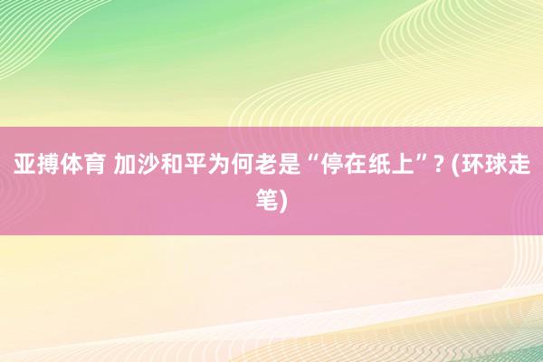 亚搏体育 加沙和平为何老是“停在纸上”? (环球走笔)