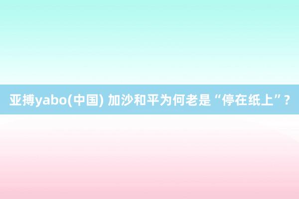 亚搏yabo(中国) 加沙和平为何老是“停在纸上”?