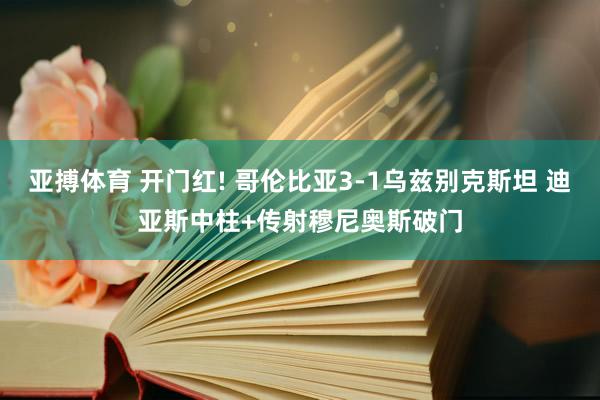 亚搏体育 开门红! 哥伦比亚3-1乌兹别克斯坦 迪亚斯中柱+传射穆尼奥斯破门