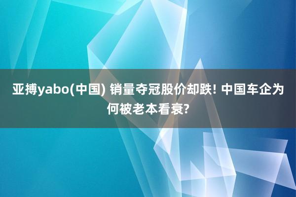 亚搏yabo(中国) 销量夺冠股价却跌! 中国车企为何被老本看衰?