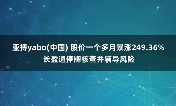 亚搏yabo(中国) 股价一个多月暴涨249.36% 长盈通停牌核查并辅导风险