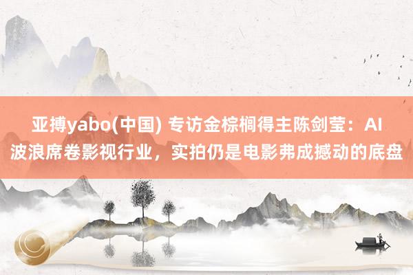 亚搏yabo(中国) 专访金棕榈得主陈剑莹：AI波浪席卷影视行业，实拍仍是电影弗成撼动的底盘