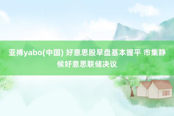 亚搏yabo(中国) 好意思股早盘基本握平 市集静候好意思联储决议