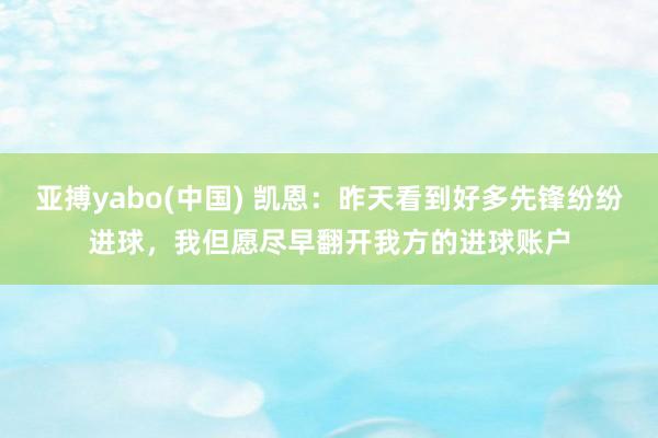 亚搏yabo(中国) 凯恩：昨天看到好多先锋纷纷进球，我但愿尽早翻开我方的进球账户