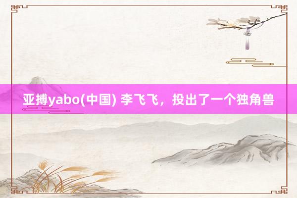 亚搏yabo(中国) 李飞飞,投出了一个独角兽
