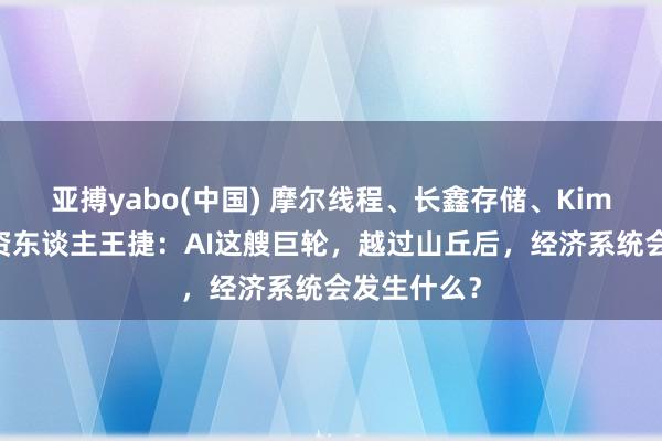 亚搏yabo(中国) 摩尔线程、长鑫存储、Kimi的共同投资东谈主王捷：AI这艘巨轮，越过山丘后，经济系统会发生什么？